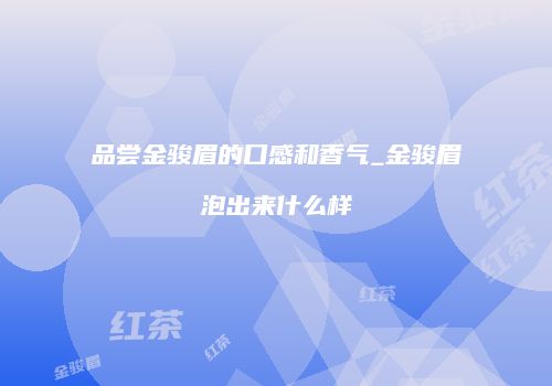 品尝金骏眉的口感和香气_金骏眉泡出来什么样