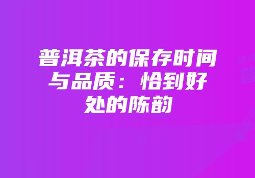 普洱茶的保存时间与品质：恰到好处的陈韵