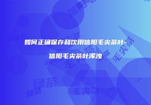 如何正确保存和饮用信阳毛尖茶叶-信阳毛尖茶叶浑浊