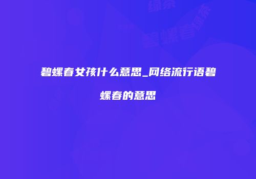 碧螺春女孩什么意思_网络流行语碧螺春的意思
