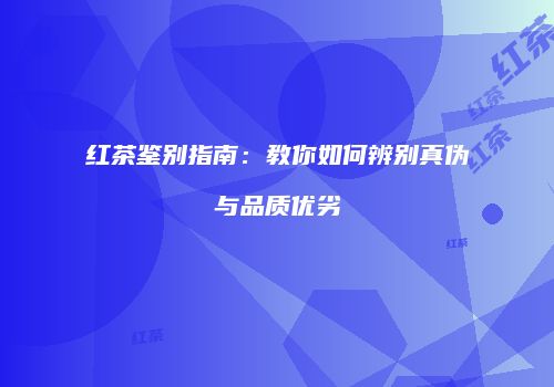 红茶鉴别指南：教你如何辨别真伪与品质优劣