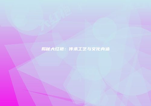 揭秘大红袍：传承工艺与文化内涵