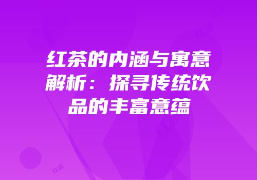 红茶的内涵与寓意解析：探寻传统饮品的丰富意蕴
