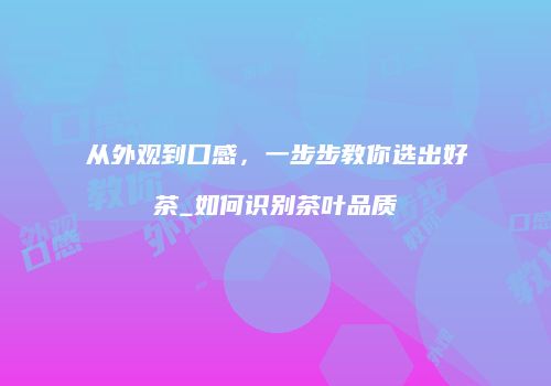 从外观到口感，一步步教你选出好茶_如何识别茶叶品质