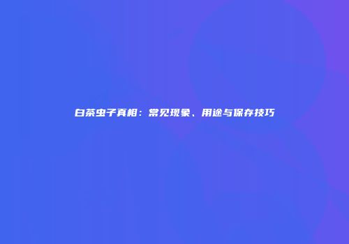 白茶虫子真相：常见现象、用途与保存技巧