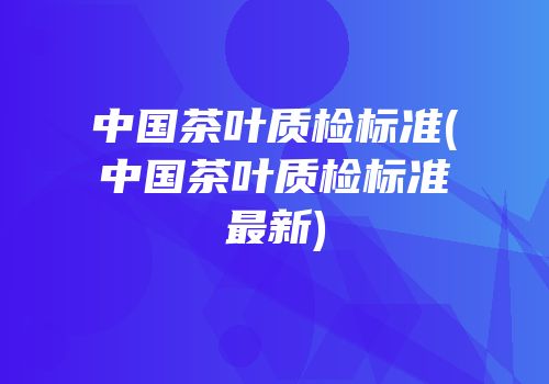 中国茶叶质检标准(中国茶叶质检标准最新)