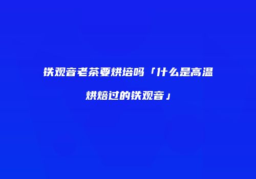 铁观音老茶要烘培吗「什么是高温烘焙过的铁观音」