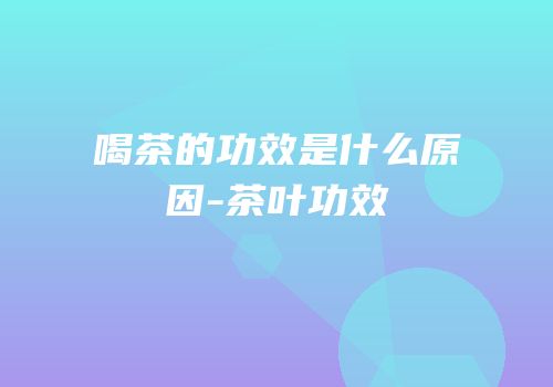 喝茶的功效是什么原因-茶叶功效