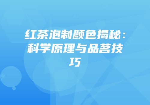 红茶泡制颜色揭秘：科学原理与品茗技巧