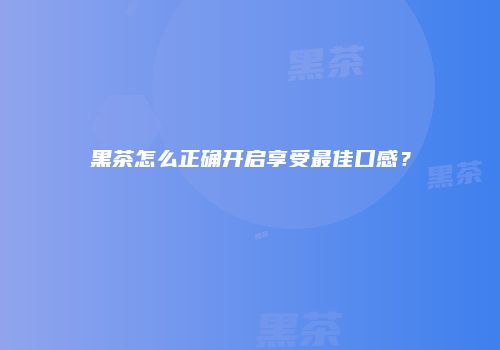 黑茶怎么正确开启享受最佳口感？