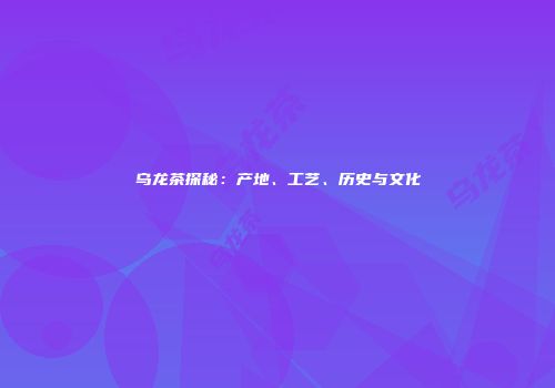 乌龙茶探秘：产地、工艺、历史与文化