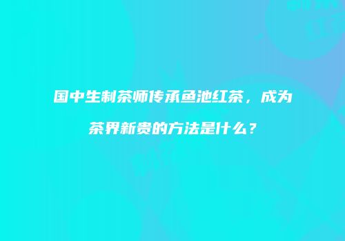 国中生制茶师传承鱼池红茶，成为茶界新贵的方法是什么？