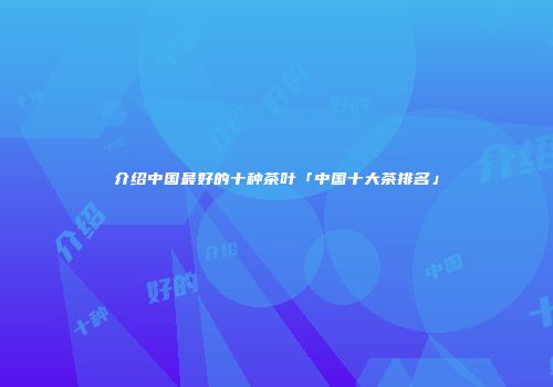 介绍中国最好的十种茶叶「中国十大茶排名」