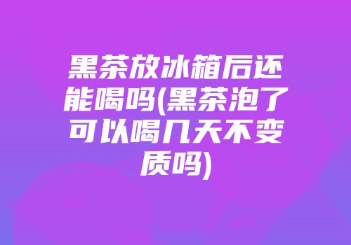 黑茶放冰箱后还能喝吗(黑茶泡了可以喝几天不变质吗)