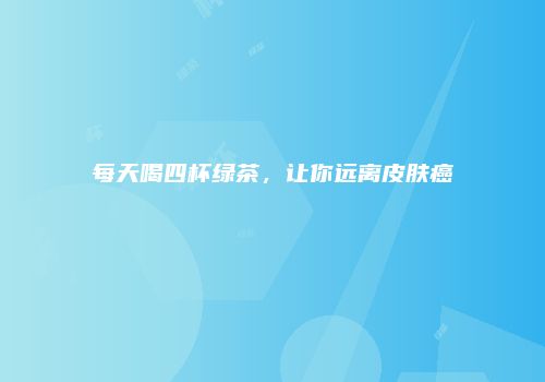 每天喝四杯绿茶，让你远离皮肤癌