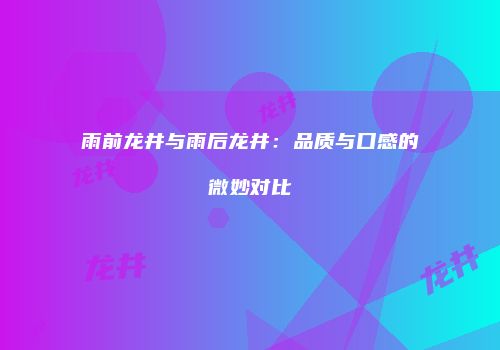 雨前龙井与雨后龙井：品质与口感的微妙对比