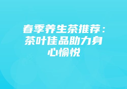 春季养生茶推荐：茶叶佳品助力身心愉悦