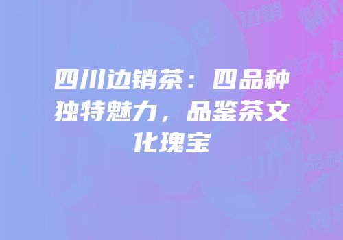四川边销茶：四品种独特魅力，品鉴茶文化瑰宝