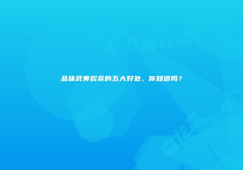 品味武夷岩茶的五大好处，你知道吗？