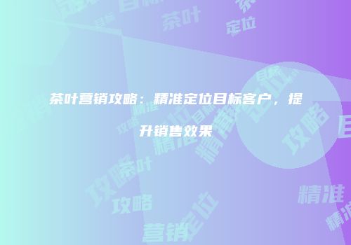 茶叶营销攻略：精准定位目标客户，提升销售效果