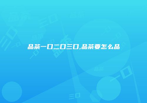 品茶一口二口三口,品茶要怎么品