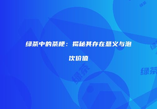 绿茶中的茶梗：揭秘其存在意义与泡饮价值