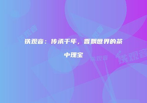 铁观音：传承千年，香飘世界的茶中瑰宝