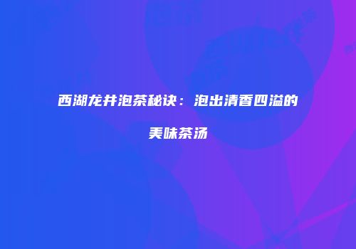 西湖龙井泡茶秘诀：泡出清香四溢的美味茶汤