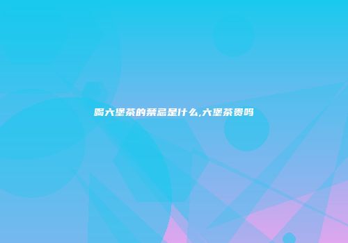 喝六堡茶的禁忌是什么,六堡茶贵吗