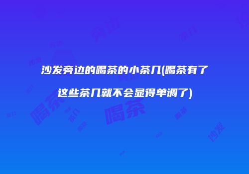 沙发旁边的喝茶的小茶几(喝茶有了这些茶几就不会显得单调了)