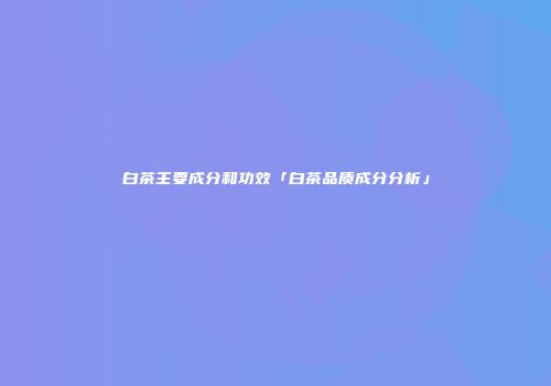 白茶主要成分和功效「白茶品质成分分析」