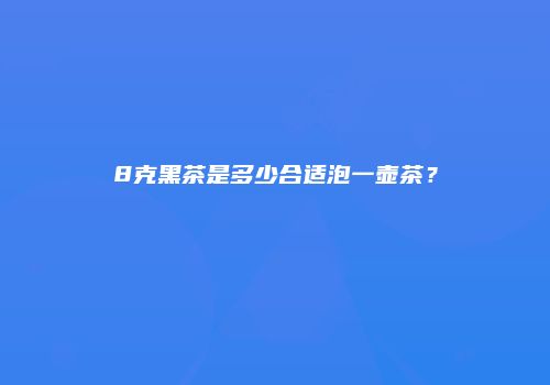 8克黑茶是多少合适泡一壶茶？