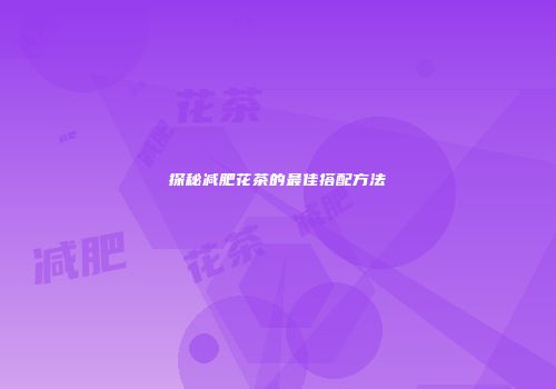 探秘减肥花茶的最佳搭配方法