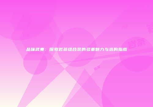 品味武夷：探索岩茶组合装的多重魅力与选购指南