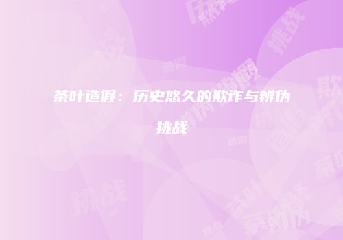 茶叶造假：历史悠久的欺诈与辨伪挑战