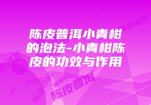 陈皮普洱小青柑的泡法-小青柑陈皮的功效与作用