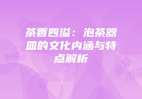 茶香四溢：泡茶器皿的文化内涵与特点解析