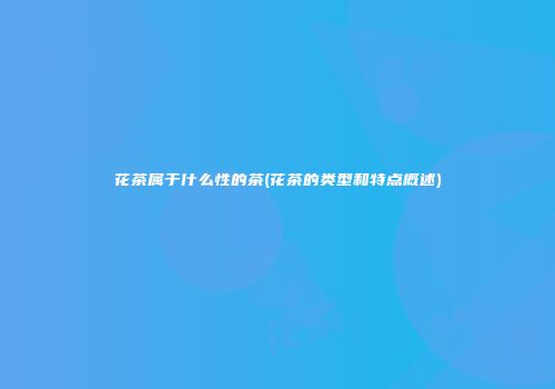 花茶属于什么性的茶(花茶的类型和特点概述)