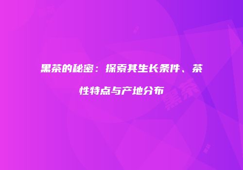 黑茶的秘密：探索其生长条件、茶性特点与产地分布