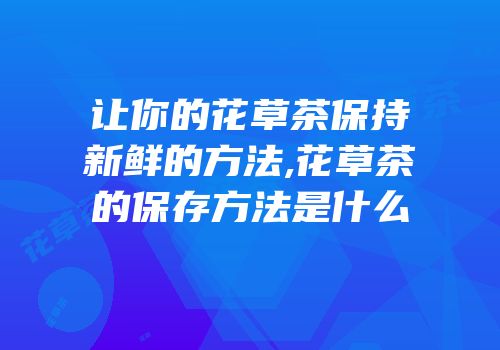 让你的花草茶保持新鲜的方法,花草茶的保存方法是什么