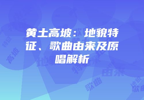 黄土高坡：地貌特征、歌曲由来及原唱解析