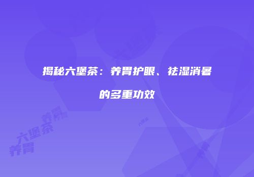 揭秘六堡茶：养胃护眼、祛湿消暑的多重功效