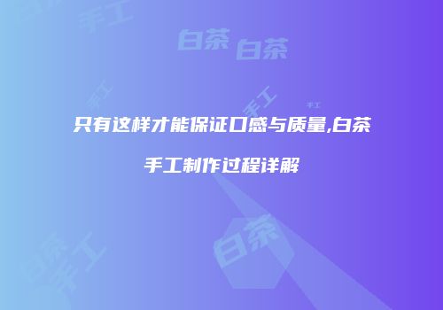 只有这样才能保证口感与质量,白茶手工制作过程详解