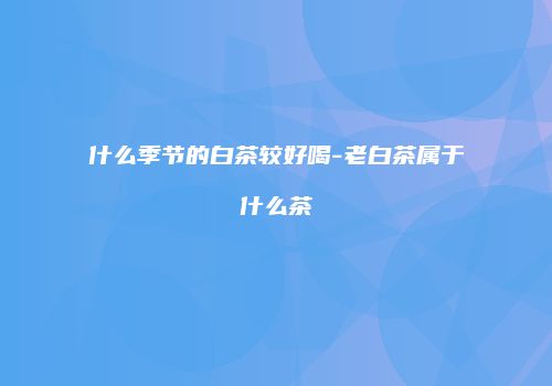 什么季节的白茶较好喝-老白茶属于什么茶