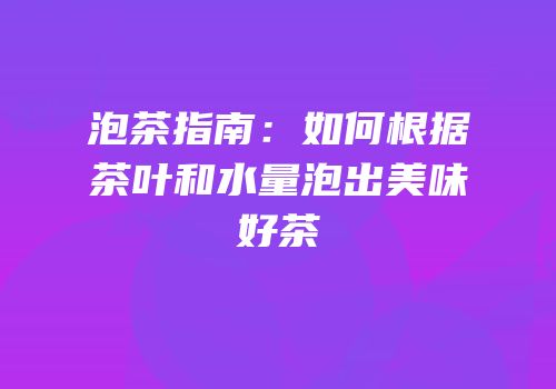 泡茶指南：如何根据茶叶和水量泡出美味好茶