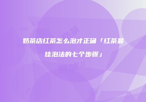 奶茶店红茶怎么泡才正确「红茶最佳泡法的七个步骤」
