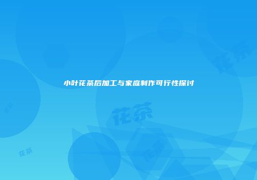 小叶花茶后加工与家庭制作可行性探讨