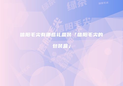 信阳毛尖有哪些礼盒装「信阳毛尖的包装盒」