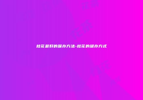 桂花最好的保存方法-桂花的储存方式