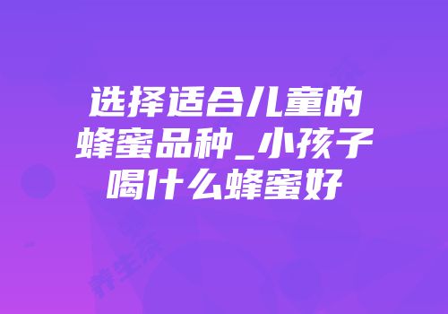 选择适合儿童的蜂蜜品种_小孩子喝什么蜂蜜好
